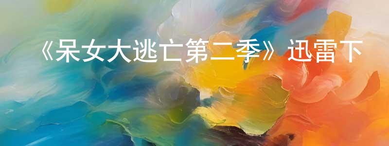 陳立湘發布《呆女大逃亡第二季》迅雷下載/在線觀看-都市情感-美劇天堂